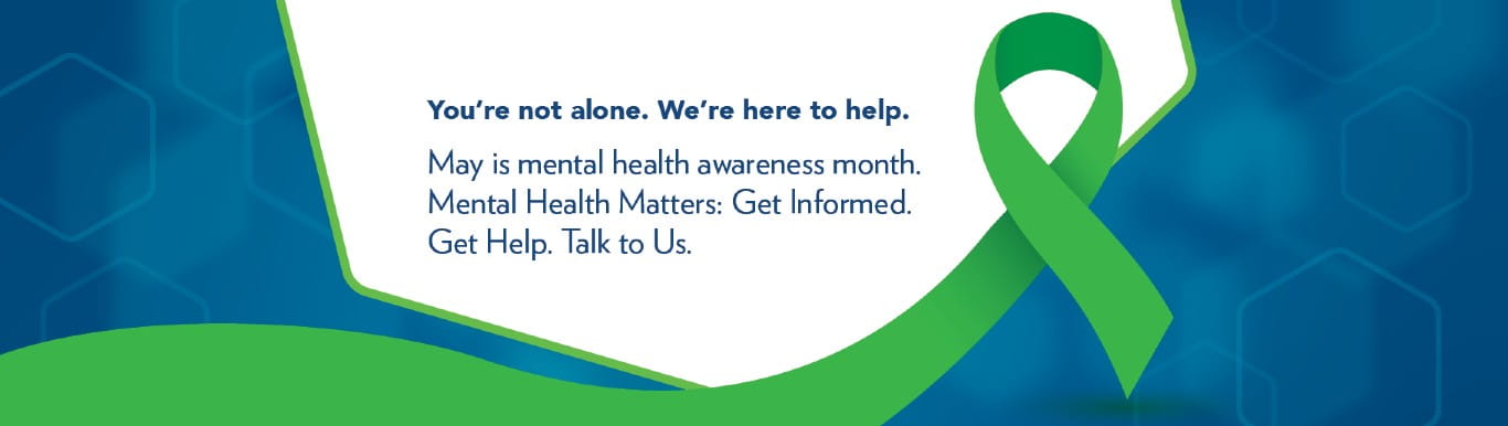 Decorative image with green ribbon that reads: You're not alone. We're here to help. May is mental health awareness month. Mental Health Matters: Get Informed. Get Help. Talk to Us.