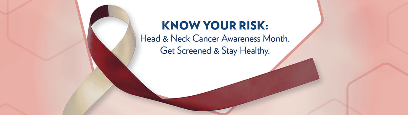 Maroon and white cancer ribbon with text that says Know your risk: Head & Neck cancer awareness month. Get screened & stay healthy